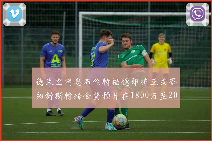 德天空消息布伦特福德即将正式签约舒斯特转会费预计在1800万至2000万欧元之间