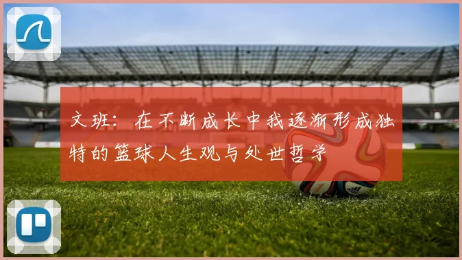 文班：在不断成长中我逐渐形成独特的篮球人生观与处世哲学