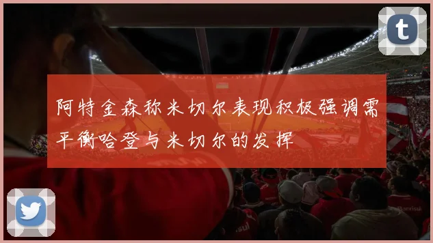 阿特金森称米切尔表现积极强调需平衡哈登与米切尔的发挥