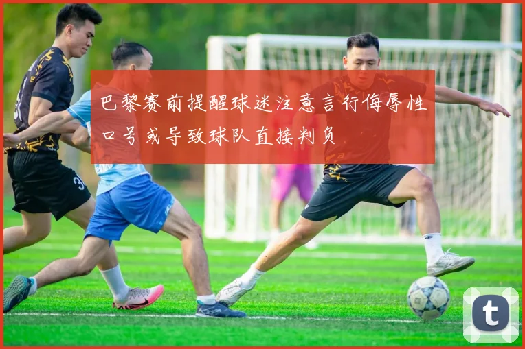 巴黎赛前提醒球迷注意言行侮辱性口号或导致球队直接判负