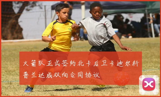 火箭队正式签约北卡后卫卡迪尔科普兰达成双向合同协议