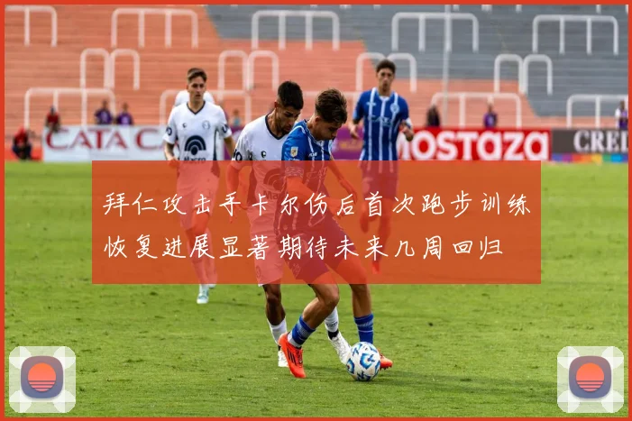 拜仁攻击手卡尔伤后首次跑步训练恢复进展显著期待未来几周回归