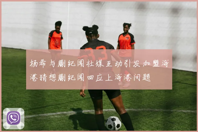 杨希与蒯纪闻社媒互动引发加盟海港猜想蒯纪闻回应上海港问题