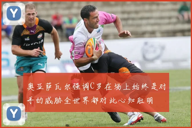 奥亚萨瓦尔强调C罗在场上始终是对手的威胁全世界都对此心知肚明
