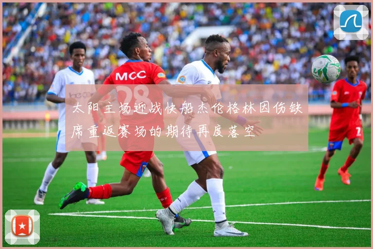 太阳主场迎战快船杰伦格林因伤缺席重返赛场的期待再度落空