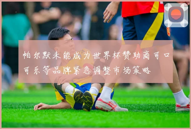 帕尔默未能成为世界杯赞助商可口可乐等品牌紧急调整市场策略