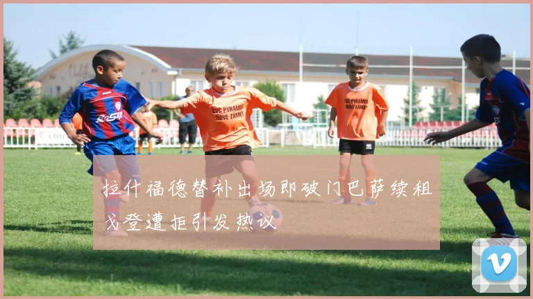 拉什福德替补出场即破门巴萨续租戈登遭拒引发热议