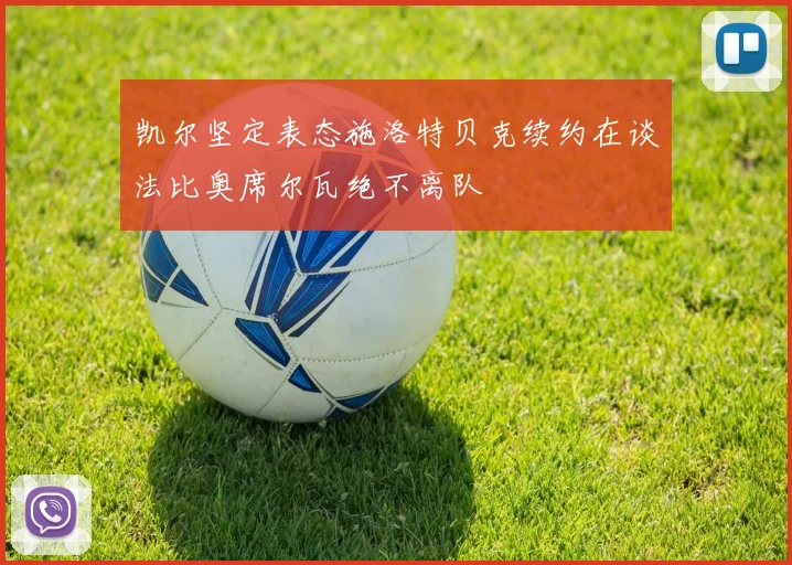 凯尔坚定表态施洛特贝克续约在谈法比奥席尔瓦绝不离队