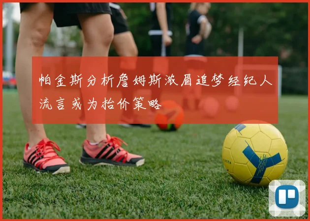 帕金斯分析詹姆斯浓眉追梦经纪人流言或为抬价策略