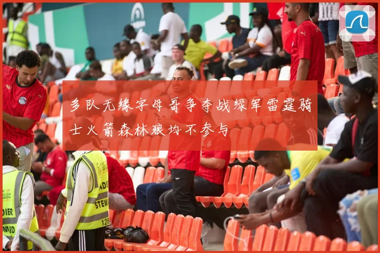 多队无缘字母哥争夺战绿军雷霆骑士火箭森林狼均不参与